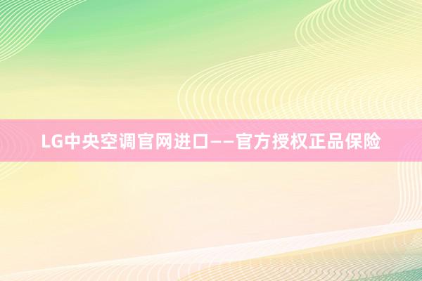 LG中央空调官网进口——官方授权正品保险