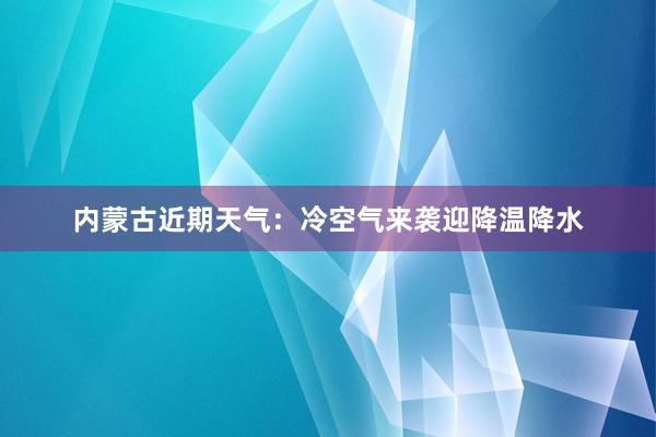 内蒙古近期天气：冷空气来袭迎降温降水